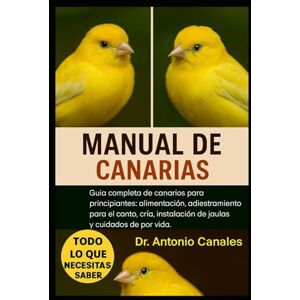 Canales, Dr. Antonio MANUAL DE CANARIAS: Guía completa de canarios para principiantes: alimentación, adiestramiento para el canto, cría, instalación de jaulas y cuidados de por vida Canales, Dr. Antonio MANUAL DE CANARIAS: Guía completa de canarios para principiantes: alimentación, adiestramiento para el canto, cría, instalación de jaulas y cuidados de por vida