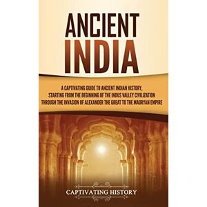 History, Captivating Ancient India: A Captivating Guide to Ancient Indian History, Starting from the Beginning of the Indus Valley Civilization Through the Invasion of Alexander the Great to the Mauryan Empire History, Captivating Ancient India: A Captivating Guide to Ancient Indian History, Starting from the Beginning of the Indus Valley Civilization Through the Invasion of Alexander the Great to the Mauryan Empire
