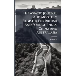 Anonymous The Asiatic Journal And Monthly Register For British And Foreign India, China And Australasia Anonymous The Asiatic Journal And Monthly Register For British And Foreign India, China And Australasia