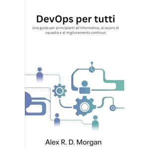 Morgan, Alex R. D. DevOps per tutti: Una guida per principianti all'informatica, al lavoro di squadra e al miglioramento continuo Morgan, Alex R. D. DevOps per tutti: Una guida per principianti all'informatica, al lavoro di squadra e al miglioramento continuo