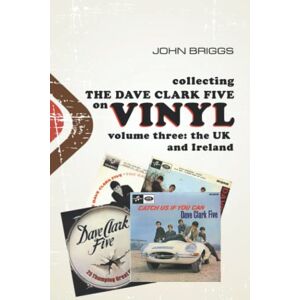 Briggs, John Collecting The Dave Clark Five On Vinyl Volume 3 : The UK and Ireland Briggs, John Collecting The Dave Clark Five On Vinyl Volume 3 : The UK and Ireland
