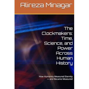Minagar, Alireza The Clockmakers: Time, Science, and Power Across Human History: How Humanity Measured Eternity — and Became Measured Minagar, Alireza The Clockmakers: Time, Science, and Power Across Human History: How Humanity Measured Eternity — and Became Measured