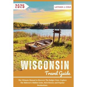 Cole, Latham .J. Wisconsin Travel Guide 2025: The Ultimate Manual to Discover the Badger State, Explore the Midwest's Hidden Gems, Rich History and Popular Destinations. (Ultimate Travel Explorer) Cole, Latham .J. Wisconsin Travel Guide 2025: The Ultimate Manual to Discover the Badger State, Explore the Midwest's Hidden Gems, Rich History and Popular Destinations. (Ultimate Travel Explorer)