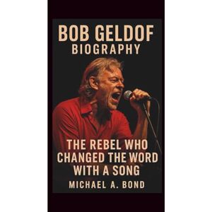 A. Bond, Michael BOB GELDOF BIOGRAPHY: The Rebel Who Changed the World with a Song A. Bond, Michael BOB GELDOF BIOGRAPHY: The Rebel Who Changed the World with a Song