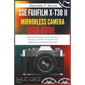 Barnes, Alexander P. SSE FUJIFILM X-T30 II Mirrorless Camera User Guide: Mastering Photography: Essential Settings, AF Techniques, & Creative Film Simulations for Beginners to Advanced Enthusiasts Barnes, Alexander P. SSE FUJIFILM X-T30 II Mirrorless Camera User Guide: Mastering Photography: Essential Settings, AF Techniques, & Creative Film Simulations for Beginners to Advanced Enthusiasts