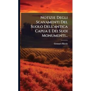 Riccio, Gennaro Notizie Degli Scavamenti Del Suolo Dell'antica Capua E Dei Suoi Monumenti... Riccio, Gennaro Notizie Degli Scavamenti Del Suolo Dell'antica Capua E Dei Suoi Monumenti...