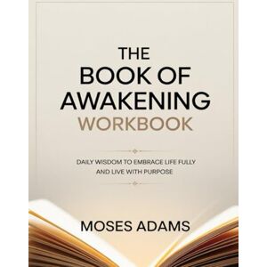 Adams, Moses The Book Of Awakening Workbook: Daily Wisdom to Embrace Life Fully and Live with Purpose Adams, Moses The Book Of Awakening Workbook: Daily Wisdom to Embrace Life Fully and Live with Purpose