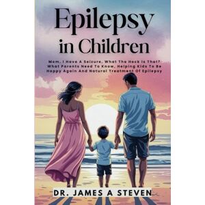 Steven, Dr. James A EPILEPSY IN CHILDREN: Mom, I Have A Seizure, What The Heck Is That? What Parents Need To Know, Helping Kids To Be Happy Again And Natural Treatment Of Epilepsy Steven, Dr. James A EPILEPSY IN CHILDREN: Mom, I Have A Seizure, What The Heck Is That? What Parents Need To Know, Helping Kids To Be Happy Again And Natural Treatment Of Epilepsy