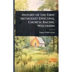 Leach, Eugene Walter History of the First Methodist Episcopal Church, Racine, Wisconsin Leach, Eugene Walter History of the First Methodist Episcopal Church, Racine, Wisconsin