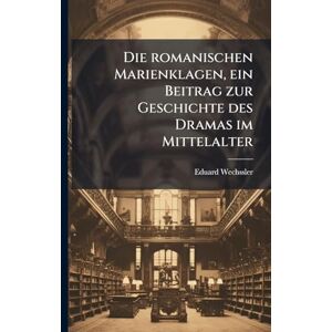 Wechssler, Eduard Die romanischen Marienklagen, ein Beitrag zur Geschichte des Dramas im Mittelalter Wechssler, Eduard Die romanischen Marienklagen, ein Beitrag zur Geschichte des Dramas im Mittelalter