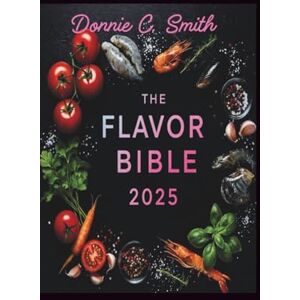 C. Smith, Donnie THE FLAVOR BIBLE 2025: Unlock the Secrets of Perfect Flavor Combinations to Elevate Every Meal and Transform Your Cooking Skill C. Smith, Donnie THE FLAVOR BIBLE 2025: Unlock the Secrets of Perfect Flavor Combinations to Elevate Every Meal and Transform Your Cooking Skill