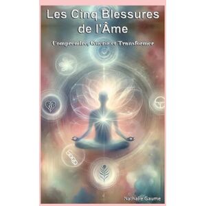 Gaume, Nathalie Les Cinq Blessures de l'Âme: Comprendre, Guérir et Transformer Gaume, Nathalie Les Cinq Blessures de l'Âme: Comprendre, Guérir et Transformer