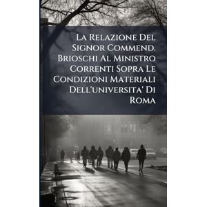 Anonymous La Relazione Del Signor Commend. Brioschi Al Ministro Correnti Sopra Le Condizioni Materiali Dell'universita' Di Roma Anonymous La Relazione Del Signor Commend. Brioschi Al Ministro Correnti Sopra Le Condizioni Materiali Dell'universita' Di Roma