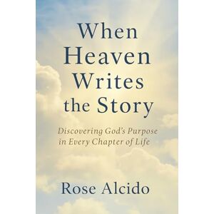 Alcido, Ms. Rose When Heaven Writes The Story: Discovering God's Purpose in Every Chapter of Life Alcido, Ms. Rose When Heaven Writes The Story: Discovering God's Purpose in Every Chapter of Life