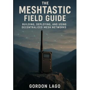 Lago, Gordon The Meshtastic Field Guide: Building, Deploying, and Using Decentralized Mesh Networks Lago, Gordon The Meshtastic Field Guide: Building, Deploying, and Using Decentralized Mesh Networks