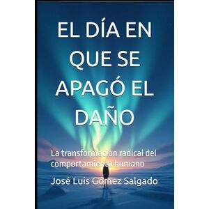 Gómez Salgado, José Luis EL DÍA EN QUE SE APAGÓ EL DAÑO: La transformación radical del comportamiento humano Gómez Salgado, José Luis EL DÍA EN QUE SE APAGÓ EL DAÑO: La transformación radical del comportamiento humano