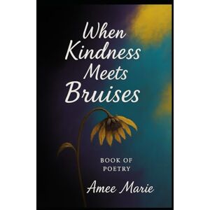 Marie, Amee When Kindness Meets Bruises: Book of Poetry Marie, Amee When Kindness Meets Bruises: Book of Poetry
