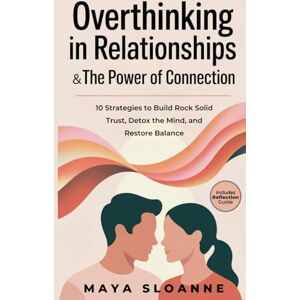Sloanne, Maya Overthinking in Relationships & The Power of Connection: The Fastest Path from Overthinking to Intimacy 10 Strategies to Build Rock Solid Trust, Detox the Mind, and Restore Balance Sloanne, Maya Overthinking in Relationships & The Power of Connection: The Fastest Path from Overthinking to Intimacy 10 Strategies to Build Rock Solid Trust, Detox the Mind, and Restore Balance