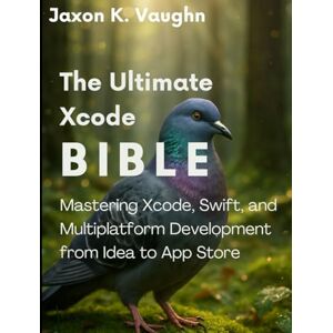 Vaughn, Jaxon K. The Ultimate Xcode Bible: Mastering Xcode, Swift, and Multiplatform Development from Idea to App Store (programming) Vaughn, Jaxon K. The Ultimate Xcode Bible: Mastering Xcode, Swift, and Multiplatform Development from Idea to App Store (programming)