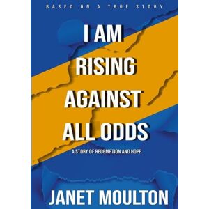 Moulton, Janet I Am Rising Against All Odds: A Story of Redemption and Hope Moulton, Janet I Am Rising Against All Odds: A Story of Redemption and Hope