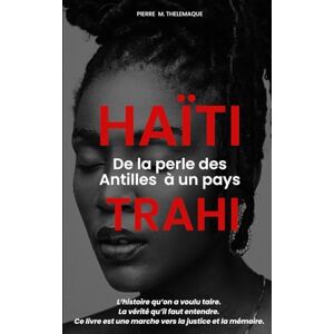 Thélémaque, Pierre Marcellus Haïti, de la perle des Antilles à un pays trahi: L’histoire qu’on a voulu taire. La vérité qu’il faut entendre. Ce livre est une marche vers la justice et la mémoire. Thélémaque, Pierre Marcellus Haïti, de la perle des Antilles à un pays trahi: L’histoire qu’on a voulu taire. La vérité qu’il faut entendre. Ce livre est une marche vers la justice et la mémoire.