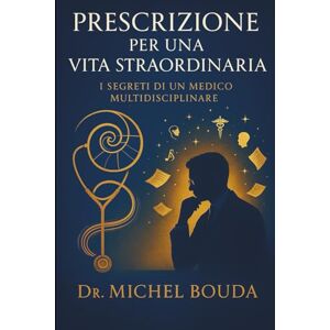 BOUDA, Michel PRESCRIZIONE PER UNA VITA STRAORDINARIA: I Segreti di un Medico Multidisciplinare BOUDA, Michel PRESCRIZIONE PER UNA VITA STRAORDINARIA: I Segreti di un Medico Multidisciplinare
