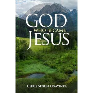 ONAYINKA, CHRIS SEGUN GOD WHO BECAME JESUS ONAYINKA, CHRIS SEGUN GOD WHO BECAME JESUS