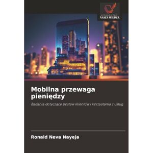neva Nayeja, Ronald Mobilna przewaga pieniędzy: Badania dotyczące postaw klientów i korzystania z usług: Badania dotycz¿ce postaw klientów i korzystania z us¿ug neva Nayeja, Ronald Mobilna przewaga pieniędzy: Badania dotyczące postaw klientów i korzystania z usług: Badania dotycz¿ce postaw klientów i korzystania z us¿ug