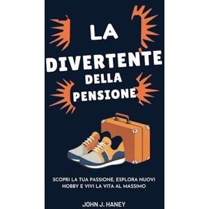 Haney, John J. LA GUIDA DIVERTENTE DELLA PENSIONE: Scopri la tua passione, esplora nuovi hobby e vivi la vita al massimo Haney, John J. LA GUIDA DIVERTENTE DELLA PENSIONE: Scopri la tua passione, esplora nuovi hobby e vivi la vita al massimo