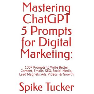 Tucker, Spike Mastering ChatGPT Prompts for Digital Marketing:: 100+ Prompts to Write Better Content, Emails, SEO, Social Media, Lead Magnets, Ads, Videos, & ... (AI-Powered Marketing and Sales Mastery) Tucker, Spike Mastering ChatGPT Prompts for Digital Marketing:: 100+ Prompts to Write Better Content, Emails, SEO, Social Media, Lead Magnets, Ads, Videos, & ... (AI-Powered Marketing and Sales Mastery)