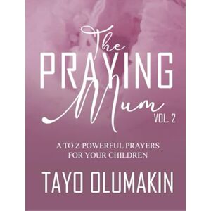 Olumakin, Tayo The Praying Mum: A to Z Powerful Prayers for Your Children Vol 2 Olumakin, Tayo The Praying Mum: A to Z Powerful Prayers for Your Children Vol 2