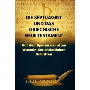 ASHFORD, SELAH DIE SEPTUAGINT UND DAS GRIECHISCHE NEUE TESTAMENT: Auf den Spuren der alten Wurzeln der christlichen Schriften ASHFORD, SELAH DIE SEPTUAGINT UND DAS GRIECHISCHE NEUE TESTAMENT: Auf den Spuren der alten Wurzeln der christlichen Schriften