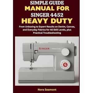 Seamont, Nora Simple Guide Manual for Singer 4452 Heavy Duty: From Unboxing to Expert Results on Denim, Canvas, and Everyday Fabrics for All Skill Levels, Plus Practical Troubleshooting Seamont, Nora Simple Guide Manual for Singer 4452 Heavy Duty: From Unboxing to Expert Results on Denim, Canvas, and Everyday Fabrics for All Skill Levels, Plus Practical Troubleshooting