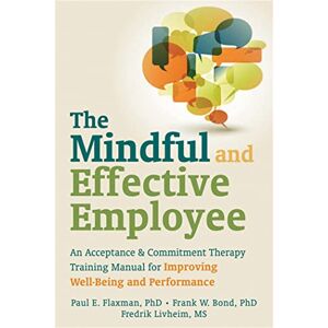 Flaxman, Paul Mindful and Effective Employees: A Training Program for Maximizing Well-Being and Effectiveness Using Acceptance and Commitment Therapy Flaxman, Paul Mindful and Effective Employees: A Training Program for Maximizing Well-Being and Effectiveness Using Acceptance and Commitment Therapy