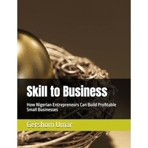 Umar, Gershom Barnabas Skill to Business: How Nigerian Entrepreneurs Can Build Profitable Small Businesses Umar, Gershom Barnabas Skill to Business: How Nigerian Entrepreneurs Can Build Profitable Small Businesses