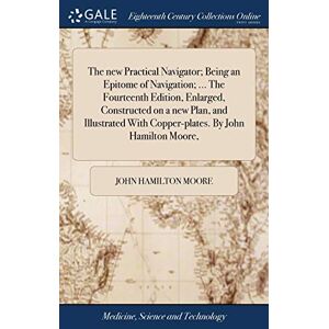 Moore, John Hamilton The new Practical Navigator; Being an Epitome of Navigation; ... The Fourteenth Edition, Enlarged, Constructed on a new Plan, and Illustrated With Copper-plates. By John Hamilton Moore, Moore, John Hamilton The new Practical Navigator; Being an Epitome of Navigation; ... The Fourteenth Edition, Enlarged, Constructed on a new Plan, and Illustrated With Copper-plates. By John Hamilton Moore,