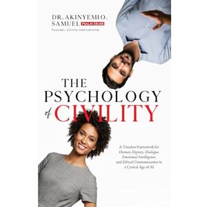O. Samuel, Dr. Akinyemi The Psychology of Civility: A Timeless Framework for Human Dignity, Dialogue, Emotional Intelligence, and Ethical Communication in a Cynical Age of AI O. Samuel, Dr. Akinyemi The Psychology of Civility: A Timeless Framework for Human Dignity, Dialogue, Emotional Intelligence, and Ethical Communication in a Cynical Age of AI