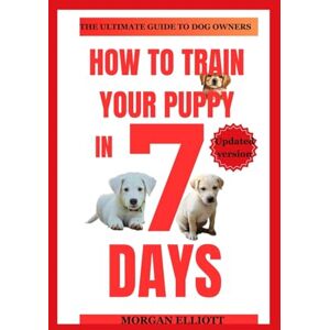 Elliott, Morgan How to train your puppy in 7 days: Step-by-step instructions for training puppies Elliott, Morgan How to train your puppy in 7 days: Step-by-step instructions for training puppies