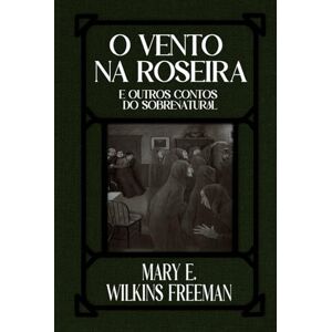 Eleanor Wilkins Freeman, Mary O Vento na Roseira e Outros Contos do Sobrenatural Eleanor Wilkins Freeman, Mary O Vento na Roseira e Outros Contos do Sobrenatural