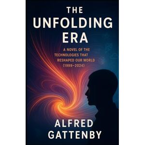 Gattenby, Alfred The Unfolding Era: A Novel of the Technologies That Reshaped Our World (1999-2024) Gattenby, Alfred The Unfolding Era: A Novel of the Technologies That Reshaped Our World (1999-2024)