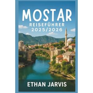Jarvis, Ethan MOSTAR REISEFÜHRER 2025/2026: Entdecken Sie verborgene Schätze, lokale Geheimnisse, Wandertouren, Essen und Tagesausflüge in Bosniens schönster Stadt (The Traveler's Companion) Jarvis, Ethan MOSTAR REISEFÜHRER 2025/2026: Entdecken Sie verborgene Schätze, lokale Geheimnisse, Wandertouren, Essen und Tagesausflüge in Bosniens schönster Stadt (The Traveler's Companion)