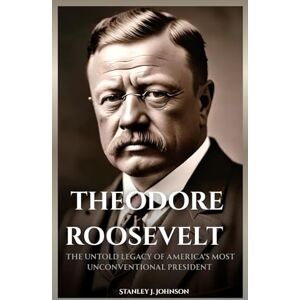 Stanley Theodore Roosevelt: The Untold Legacy of America's Most Unconventional President Stanley Theodore Roosevelt: The Untold Legacy of America's Most Unconventional President