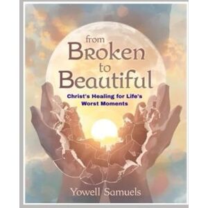 Samuels, Yowell From Broken to Beautiful: Christ's Healing for Life's Worst Moments Samuels, Yowell From Broken to Beautiful: Christ's Healing for Life's Worst Moments