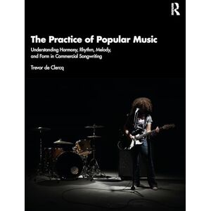 de Clercq, Trevor The Practice of Popular Music: Understanding Harmony, Rhythm, Melody, and Form in Commercial Songwriting de Clercq, Trevor The Practice of Popular Music: Understanding Harmony, Rhythm, Melody, and Form in Commercial Songwriting