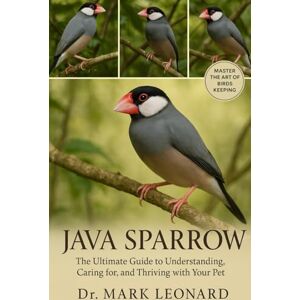 LEONARD, Dr. MARK JAVA SPARROW: The Ultimate Guide to Understanding, Caring for, and Thriving with Your Pet LEONARD, Dr. MARK JAVA SPARROW: The Ultimate Guide to Understanding, Caring for, and Thriving with Your Pet