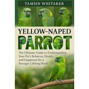 WHITAKER, TAMSIN YELLOW-NAPED PARROT: The Ultimate Guide to Understanding Your Pet’s Behavior, Health, and Happiness for a Stronger Lifelong Bond WHITAKER, TAMSIN YELLOW-NAPED PARROT: The Ultimate Guide to Understanding Your Pet’s Behavior, Health, and Happiness for a Stronger Lifelong Bond