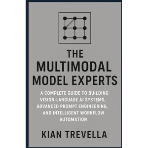 TREVELLA, KIAN The Multimodal Model Experts: A Complete Guide to Building Vision-Language AI Systems, Advanced Prompt Engineering, and Intelligent Workflow Automation TREVELLA, KIAN The Multimodal Model Experts: A Complete Guide to Building Vision-Language AI Systems, Advanced Prompt Engineering, and Intelligent Workflow Automation