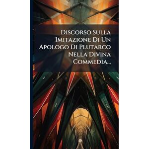 Anonymous Discorso Sulla Imitazione Di Un Apologo Di Plutarco Nella Divina Commedia... Anonymous Discorso Sulla Imitazione Di Un Apologo Di Plutarco Nella Divina Commedia...