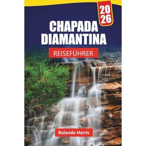Harris, Rolando CHAPADA DIAMANTINA REISEFÜHRER 2026: Entdecken Sie Wanderwege, versteckte Schätze, lokale Küche und Top-Attraktionen im brasilianischen Nationalpark Harris, Rolando CHAPADA DIAMANTINA REISEFÜHRER 2026: Entdecken Sie Wanderwege, versteckte Schätze, lokale Küche und Top-Attraktionen im brasilianischen Nationalpark