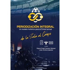 CAMPOS VÁZQUEZ, PhD MIGUEL ÁNGEL Periodización Integral.: Un modelo holístico para el fútbol actual: de la sala al campo CAMPOS VÁZQUEZ, PhD MIGUEL ÁNGEL Periodización Integral.: Un modelo holístico para el fútbol actual: de la sala al campo